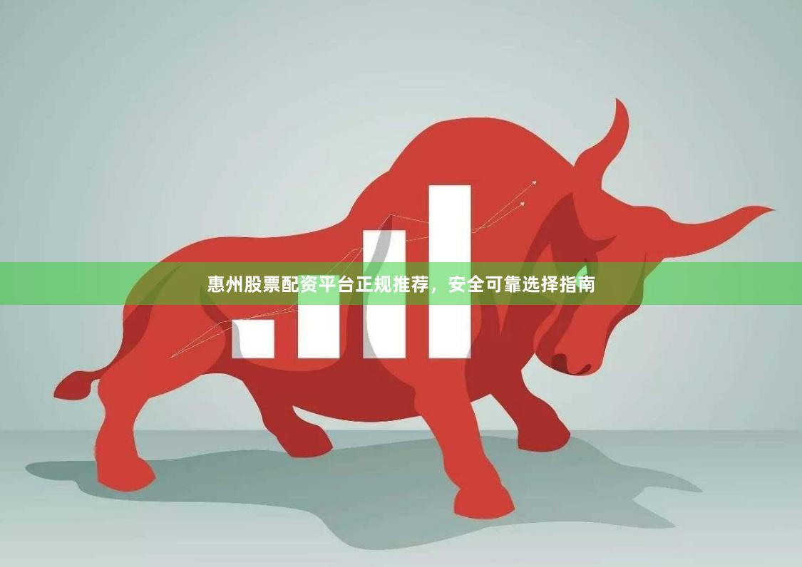 惠州股票配资平台正规推荐，安全可靠选择指南