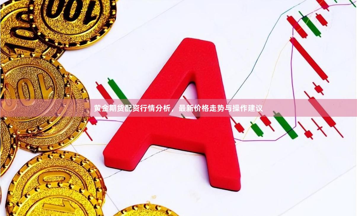 黄金期货配资行情分析，最新价格走势与操作建议