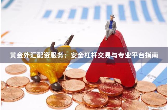 黄金外汇配资服务：安全杠杆交易与专业平台指南