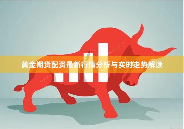 黄金期货配资最新行情分析与实时走势解读
