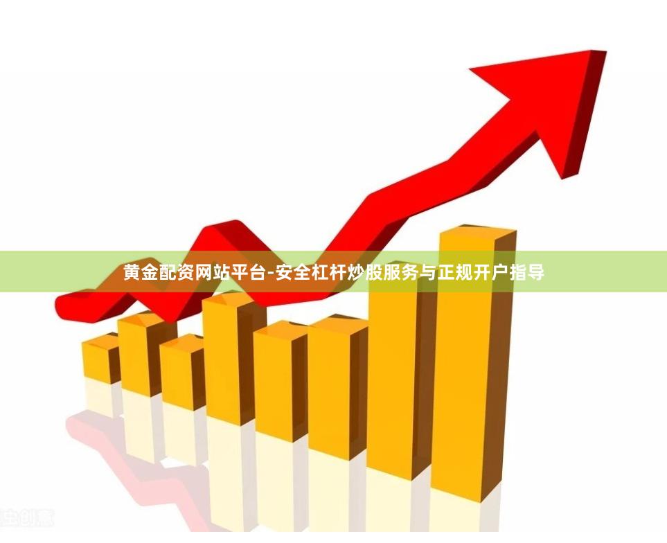 黄金配资网站平台-安全杠杆炒股服务与正规开户指导