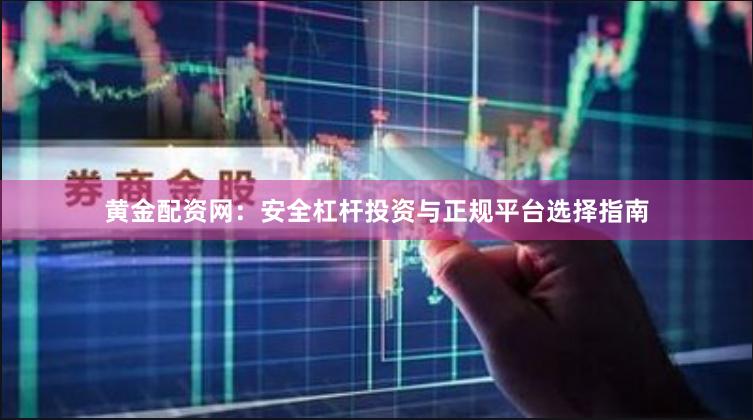 黄金配资网：安全杠杆投资与正规平台选择指南