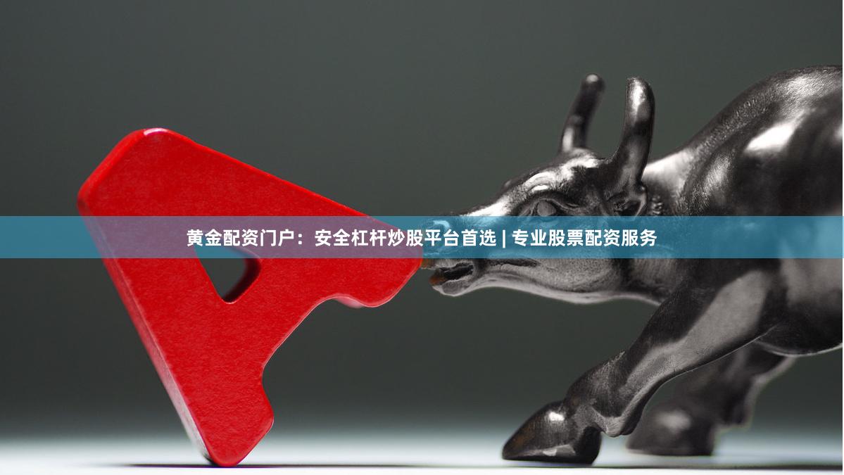 黄金配资门户：安全杠杆炒股平台首选 | 专业股票配资服务