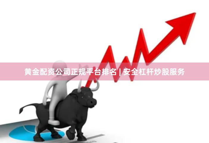 黄金配资公司正规平台排名 | 安全杠杆炒股服务
