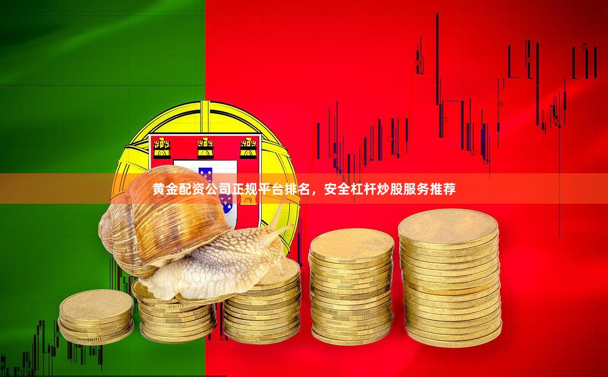 黄金配资公司正规平台排名，安全杠杆炒股服务推荐