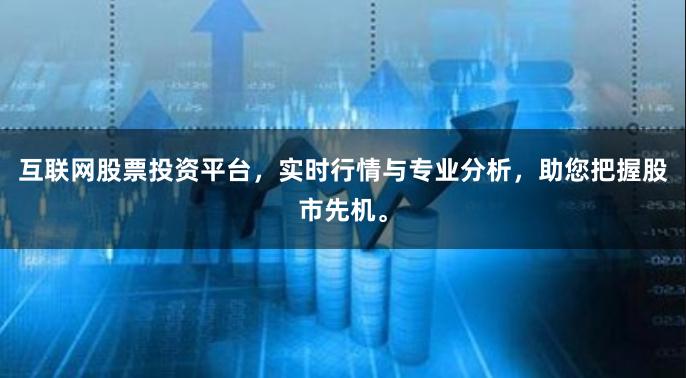 互联网股票投资平台，实时行情与专业分析，助您把握股市先机。