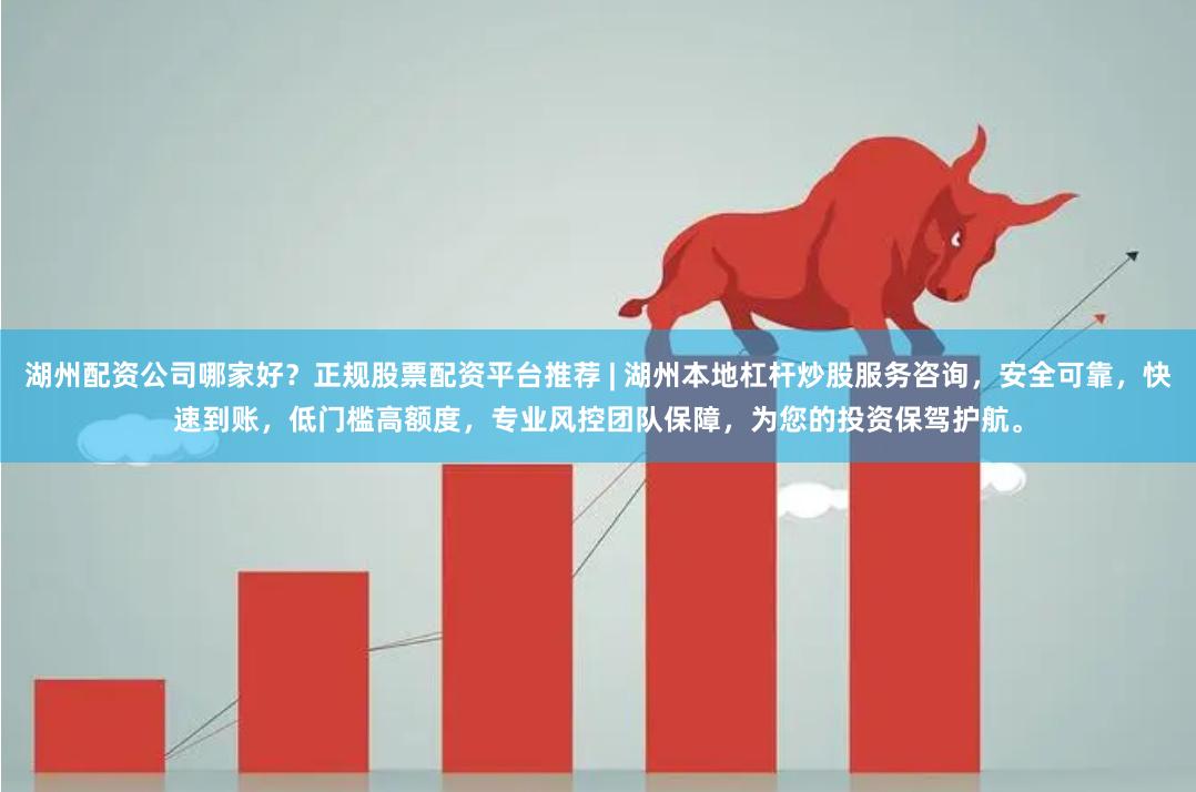湖州配资公司哪家好？正规股票配资平台推荐 | 湖州本地杠杆炒股服务咨询，安全可靠，快速到账，低门槛高额度，专业风控团队保障，为您的投资保驾护航。