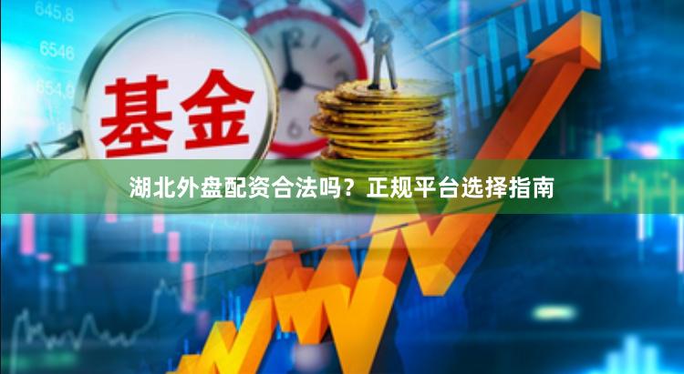 湖北外盘配资合法吗？正规平台选择指南