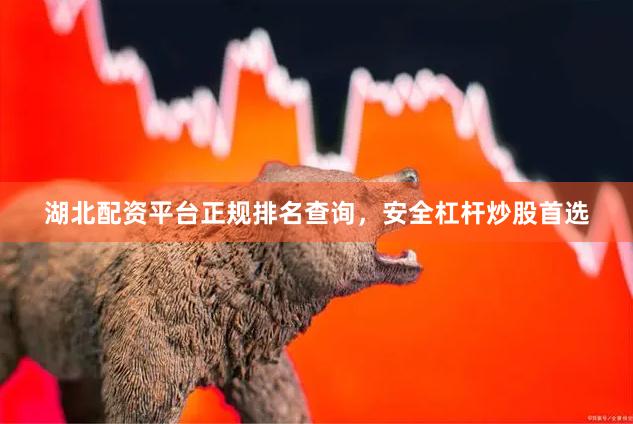 湖北配资平台正规排名查询，安全杠杆炒股首选