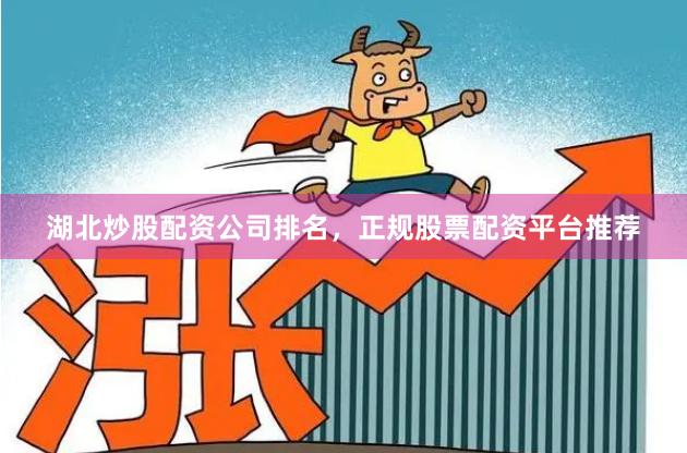 湖北炒股配资公司排名，正规股票配资平台推荐