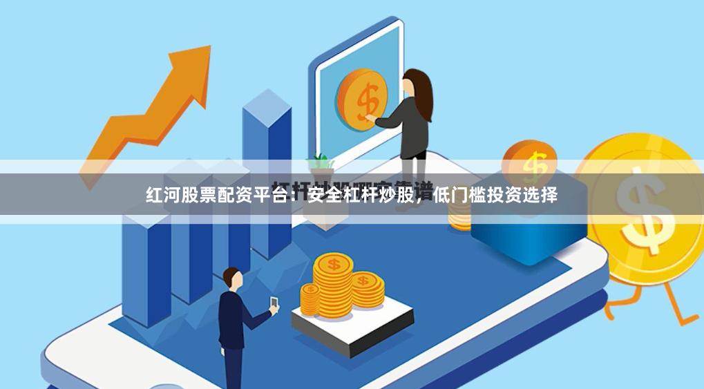 红河股票配资平台：安全杠杆炒股，低门槛投资选择