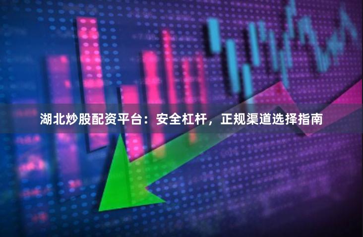 湖北炒股配资平台：安全杠杆，正规渠道选择指南