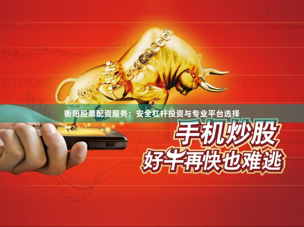 衡阳股票配资服务：安全杠杆投资与专业平台选择