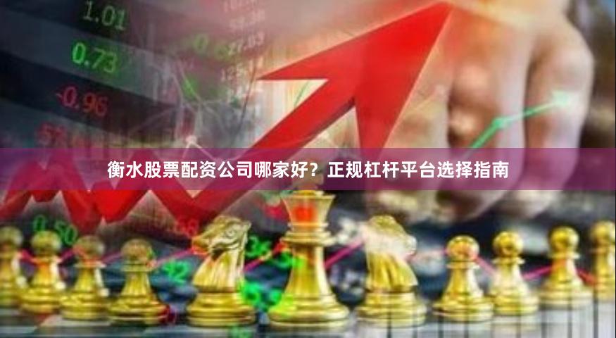 衡水股票配资公司哪家好？正规杠杆平台选择指南