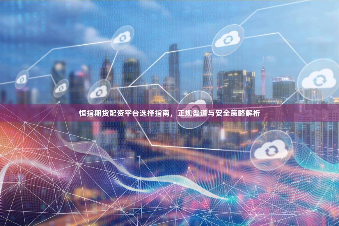 恒指期货配资平台选择指南，正规渠道与安全策略解析