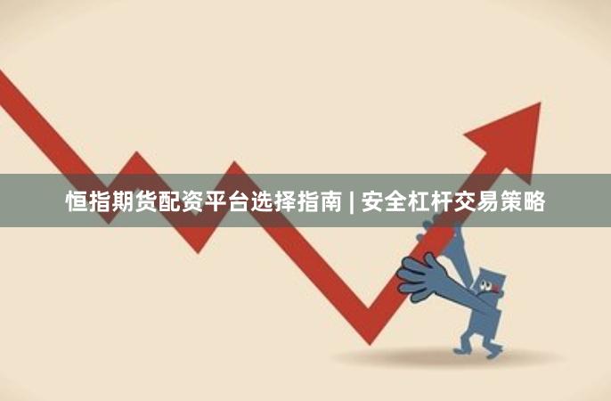 恒指期货配资平台选择指南 | 安全杠杆交易策略