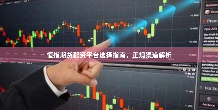 恒指期货配资平台选择指南，正规渠道解析