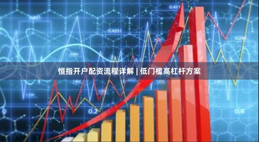 恒指开户配资流程详解 | 低门槛高杠杆方案