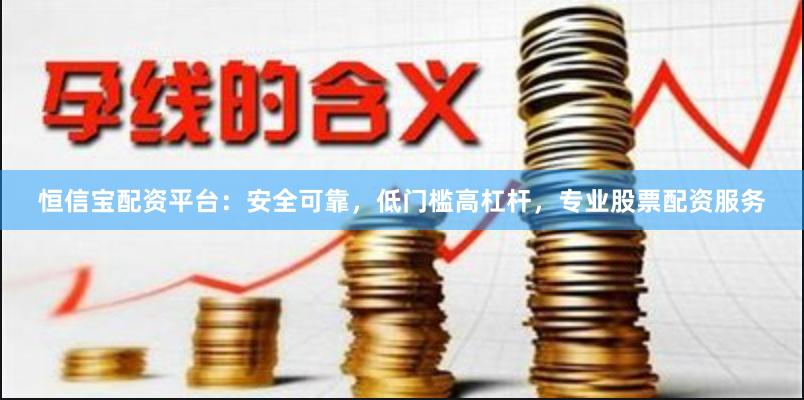 恒信宝配资平台：安全可靠，低门槛高杠杆，专业股票配资服务