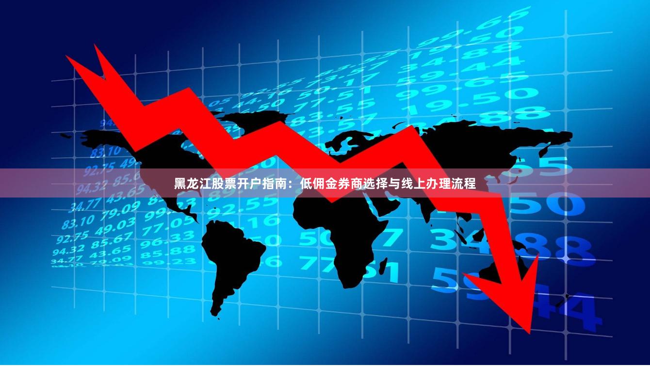 黑龙江股票开户指南：低佣金券商选择与线上办理流程