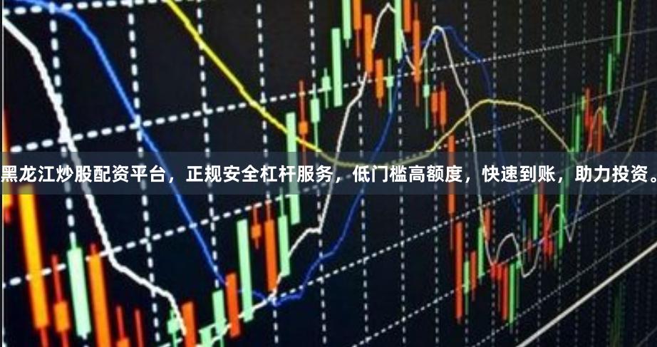 黑龙江炒股配资平台，正规安全杠杆服务，低门槛高额度，快速到账，助力投资。