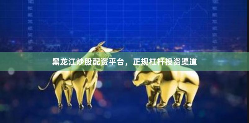 黑龙江炒股配资平台，正规杠杆投资渠道