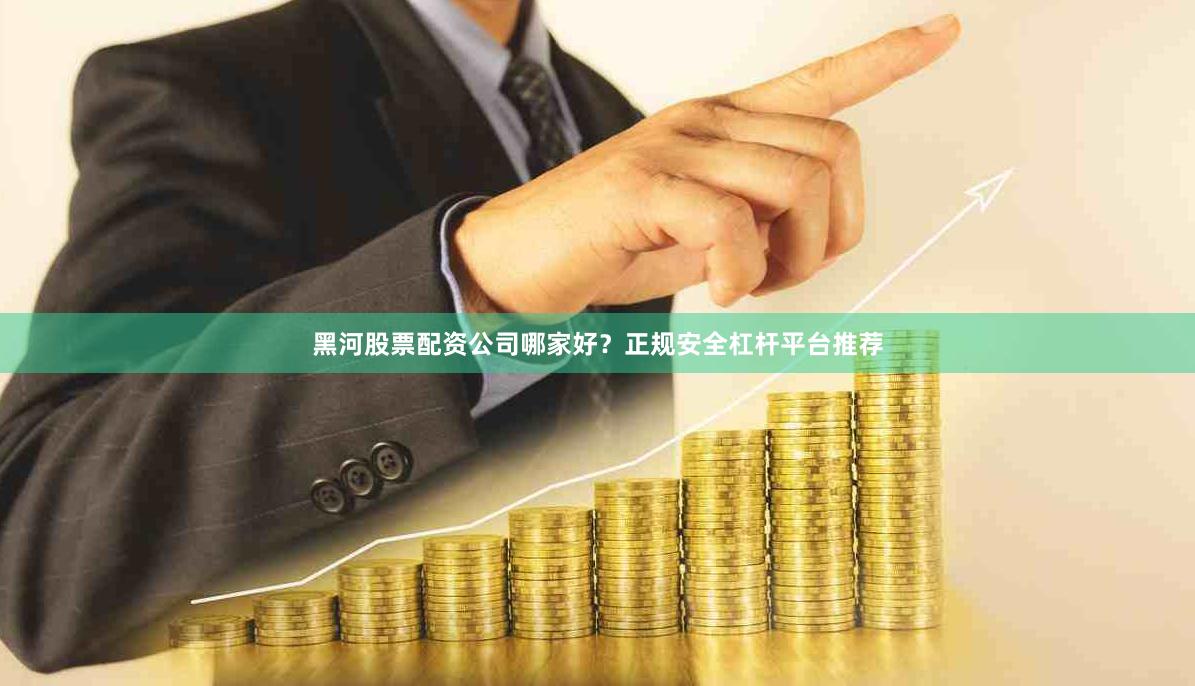 黑河股票配资公司哪家好？正规安全杠杆平台推荐