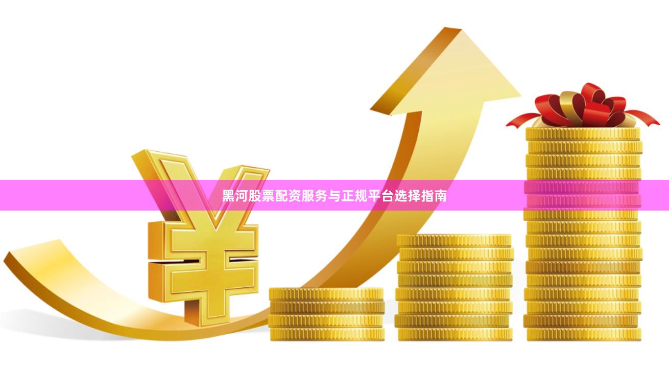 黑河股票配资服务与正规平台选择指南