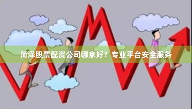 菏泽股票配资公司哪家好？专业平台安全服务
