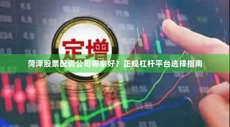 菏泽股票配资公司哪家好？正规杠杆平台选择指南