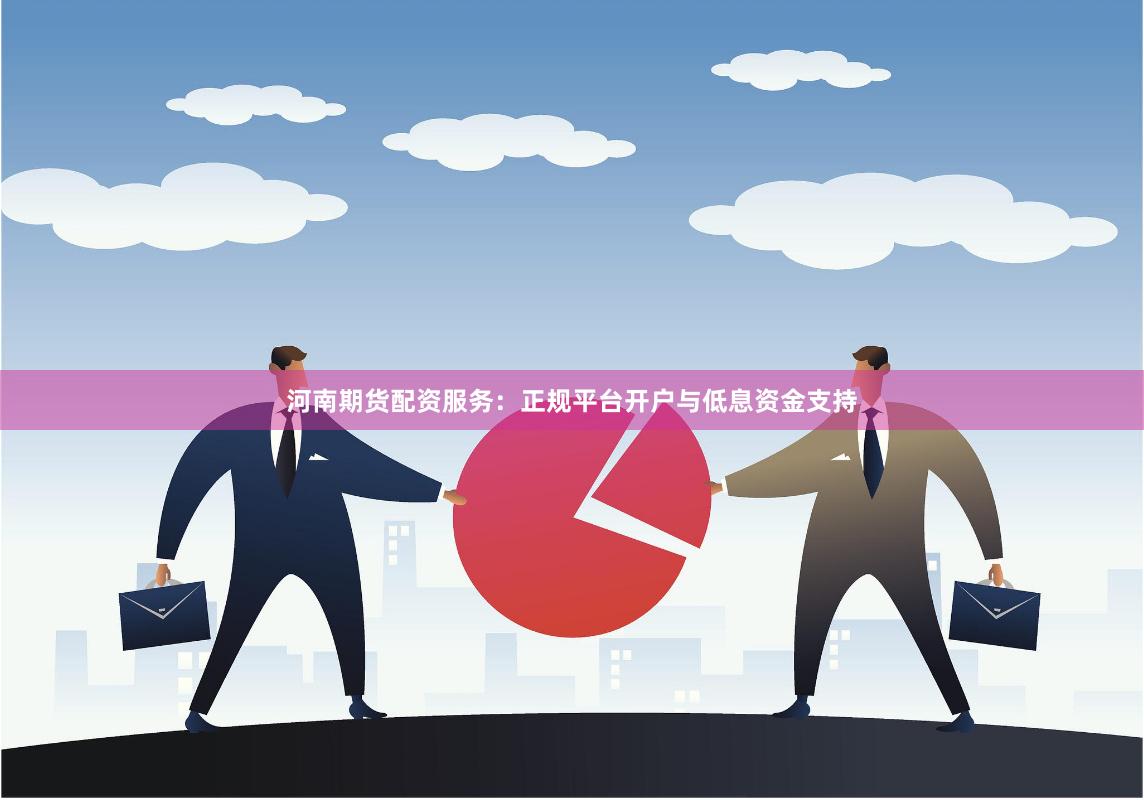 河南期货配资服务：正规平台开户与低息资金支持