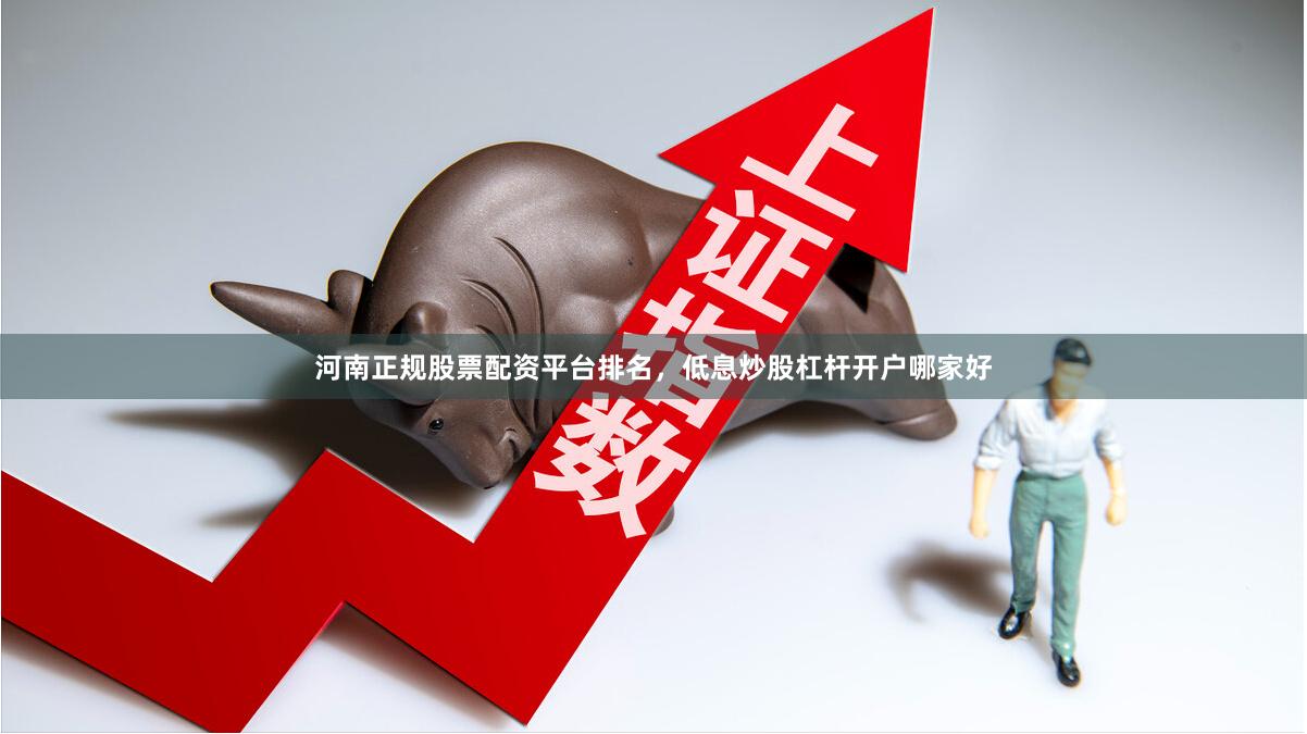 河南正规股票配资平台排名，低息炒股杠杆开户哪家好
