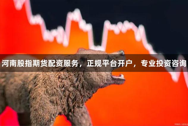 河南股指期货配资服务，正规平台开户，专业投资咨询