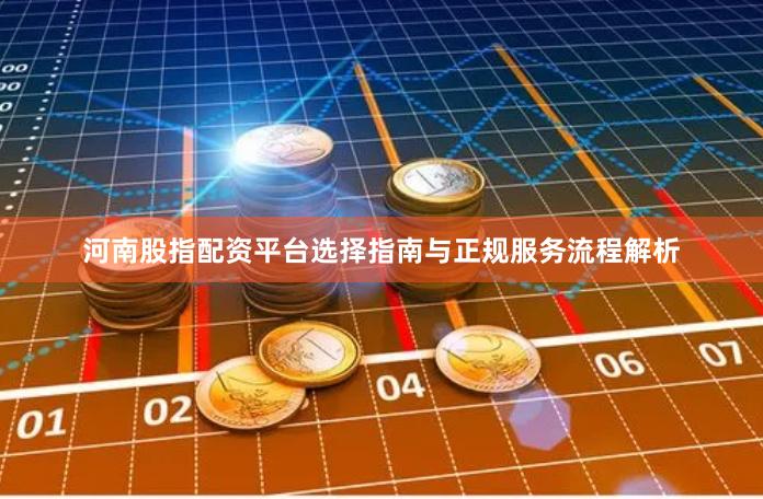 河南股指配资平台选择指南与正规服务流程解析