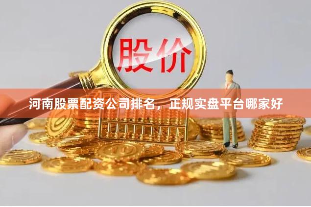 河南股票配资公司排名，正规实盘平台哪家好