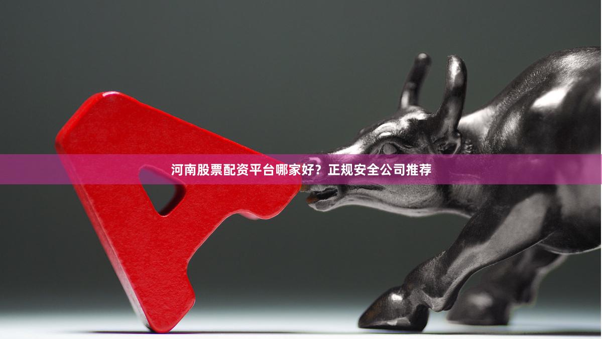 河南股票配资平台哪家好？正规安全公司推荐