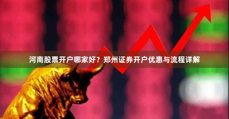 河南股票开户哪家好？郑州证券开户优惠与流程详解