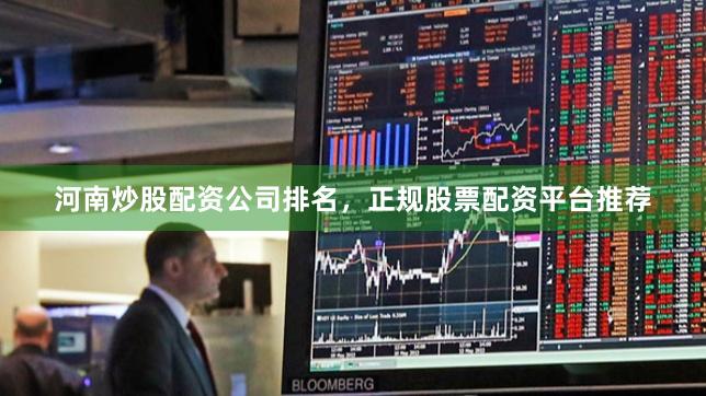 河南炒股配资公司排名，正规股票配资平台推荐