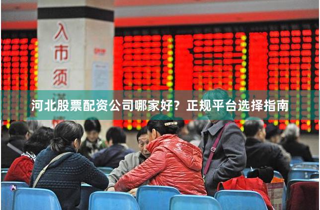 河北股票配资公司哪家好？正规平台选择指南