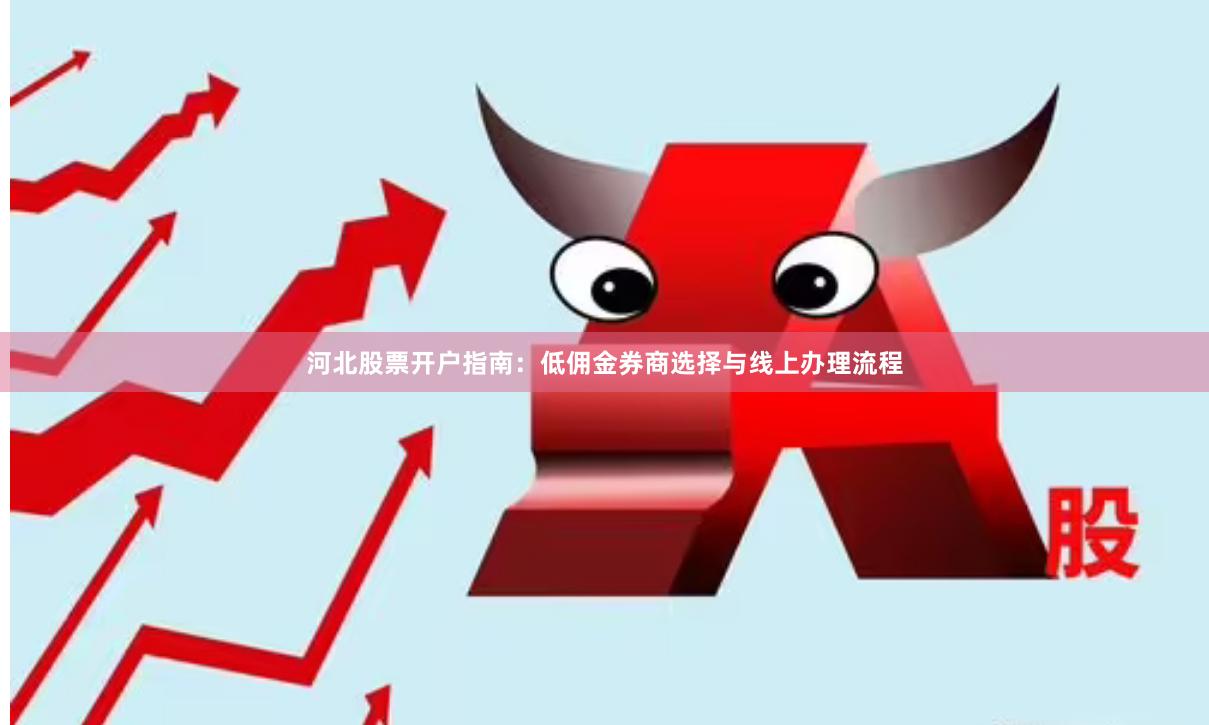河北股票开户指南：低佣金券商选择与线上办理流程
