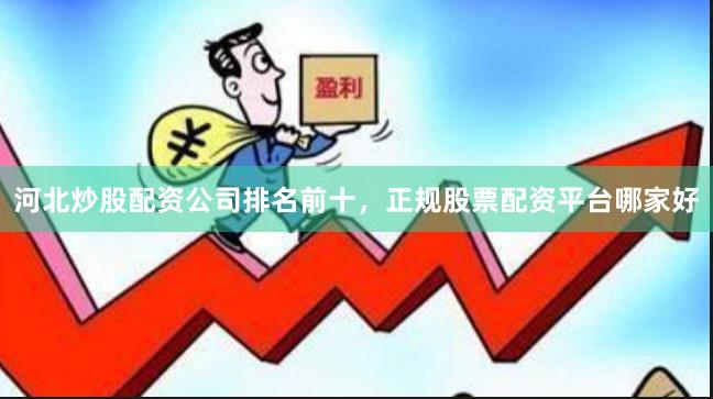 河北炒股配资公司排名前十，正规股票配资平台哪家好