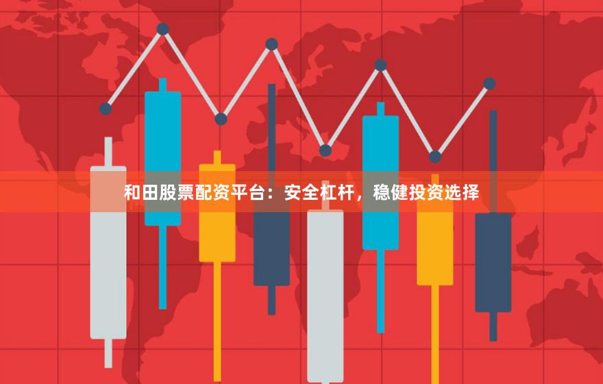 和田股票配资平台：安全杠杆，稳健投资选择