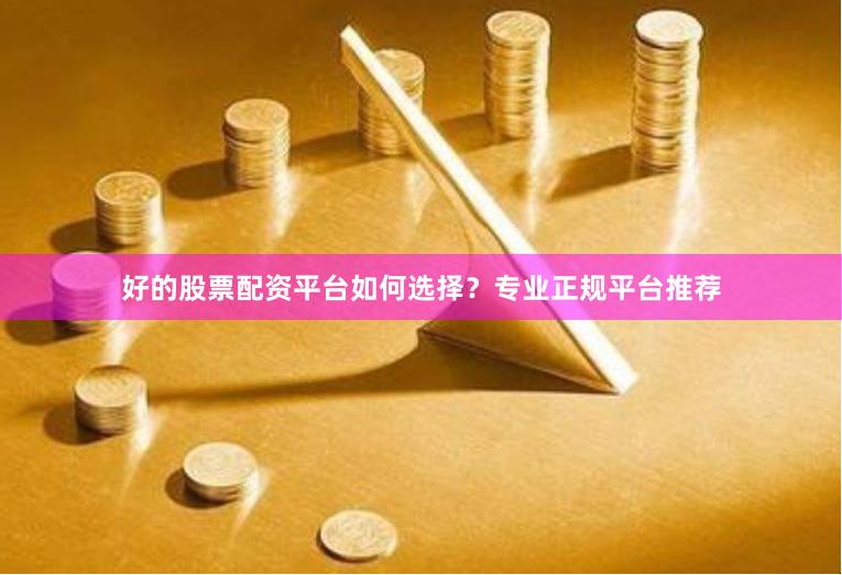 好的股票配资平台如何选择？专业正规平台推荐