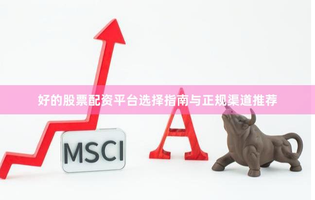好的股票配资平台选择指南与正规渠道推荐