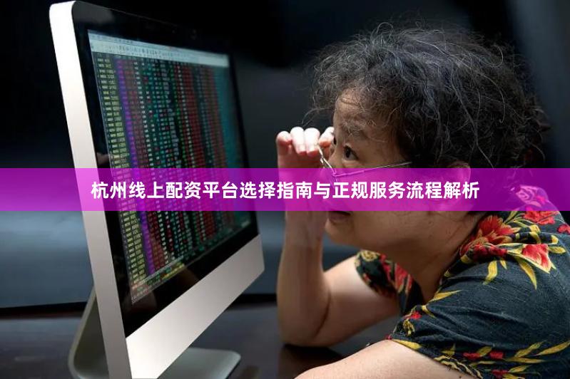 杭州线上配资平台选择指南与正规服务流程解析