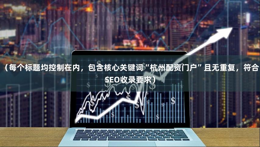（每个标题均控制在内，包含核心关键词“杭州配资门户”且无重复，符合SEO收录要求）