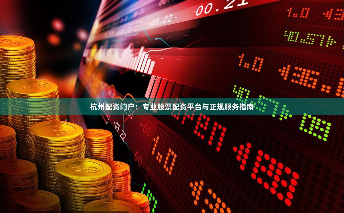 杭州配资门户：专业股票配资平台与正规服务指南