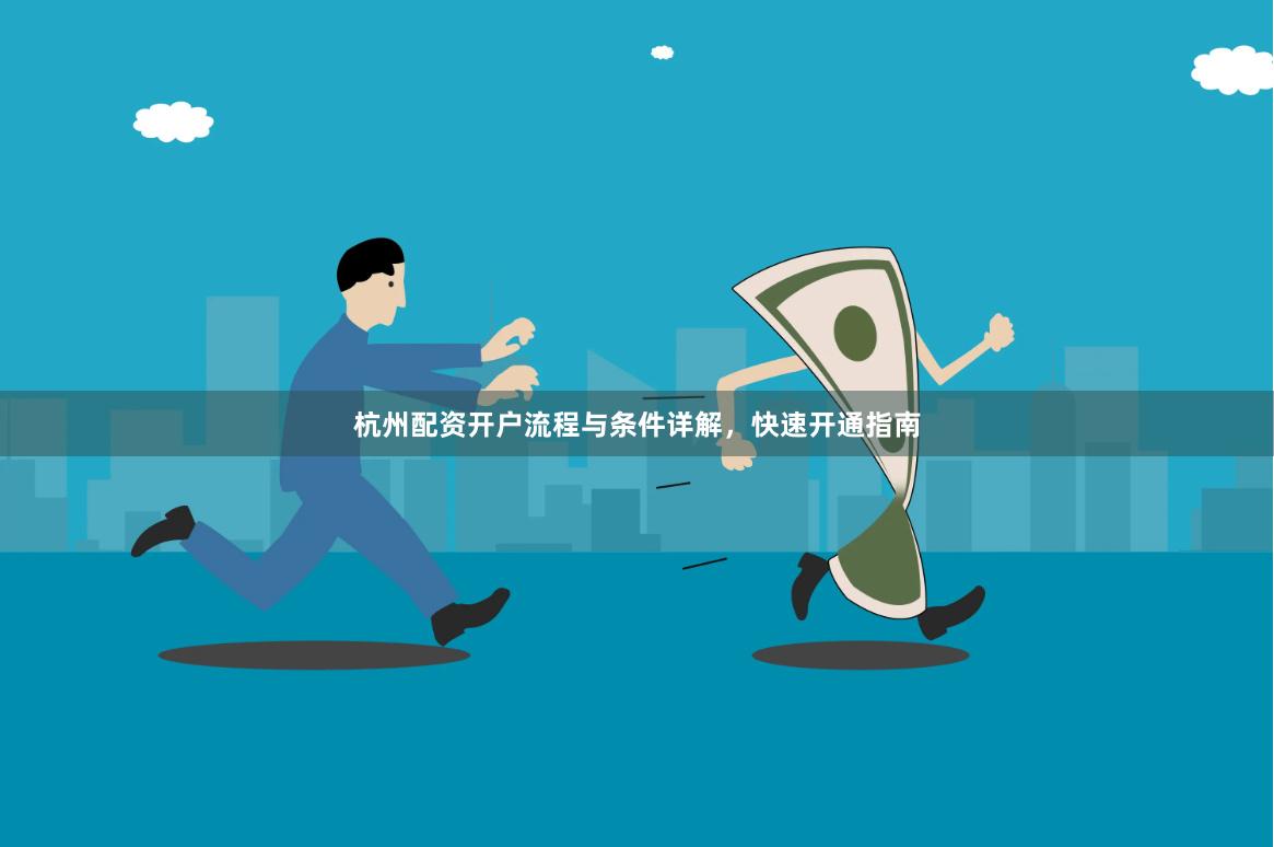 杭州配资开户流程与条件详解，快速开通指南
