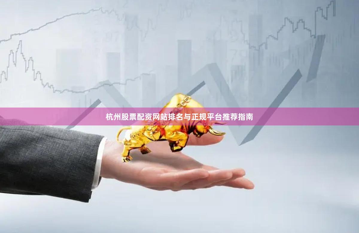 杭州股票配资网站排名与正规平台推荐指南