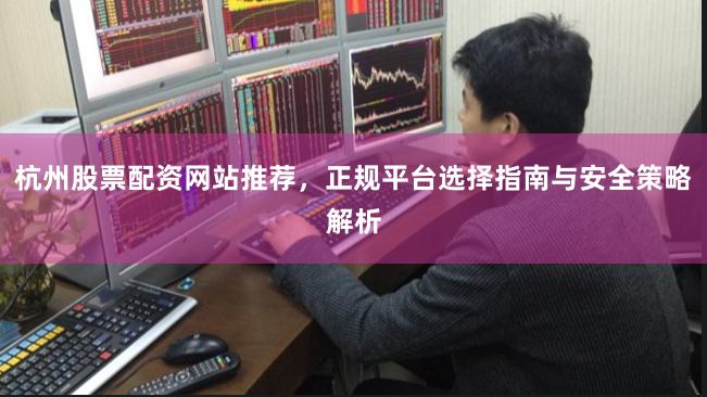 杭州股票配资网站推荐，正规平台选择指南与安全策略解析